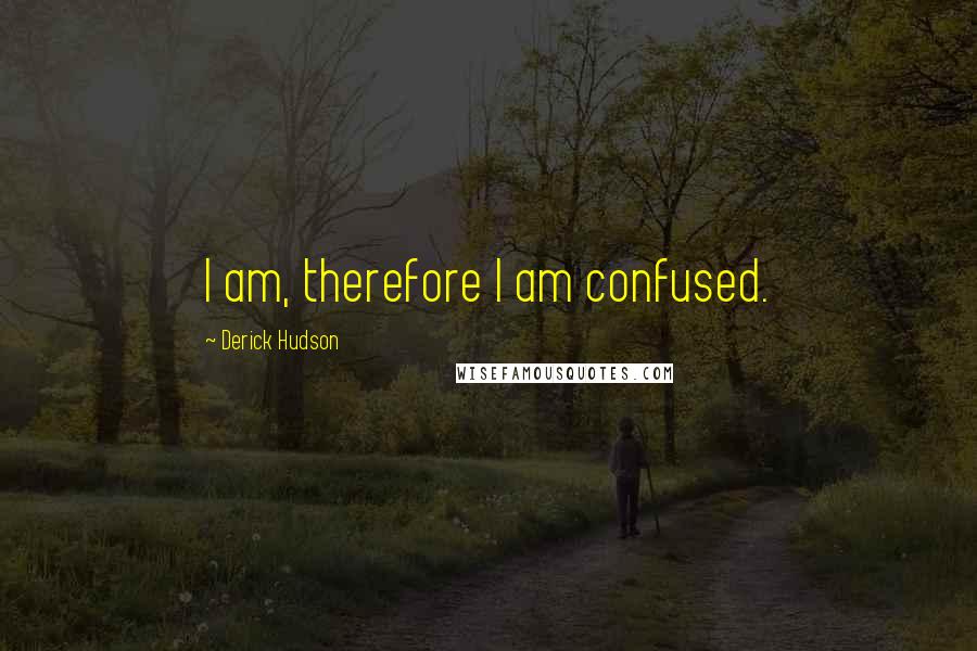 Derick Hudson Quotes: I am, therefore I am confused.