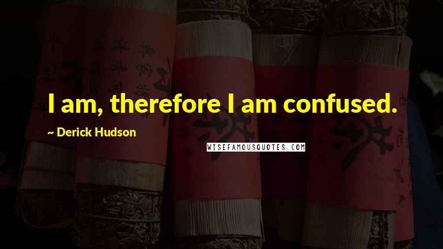 Derick Hudson Quotes: I am, therefore I am confused.