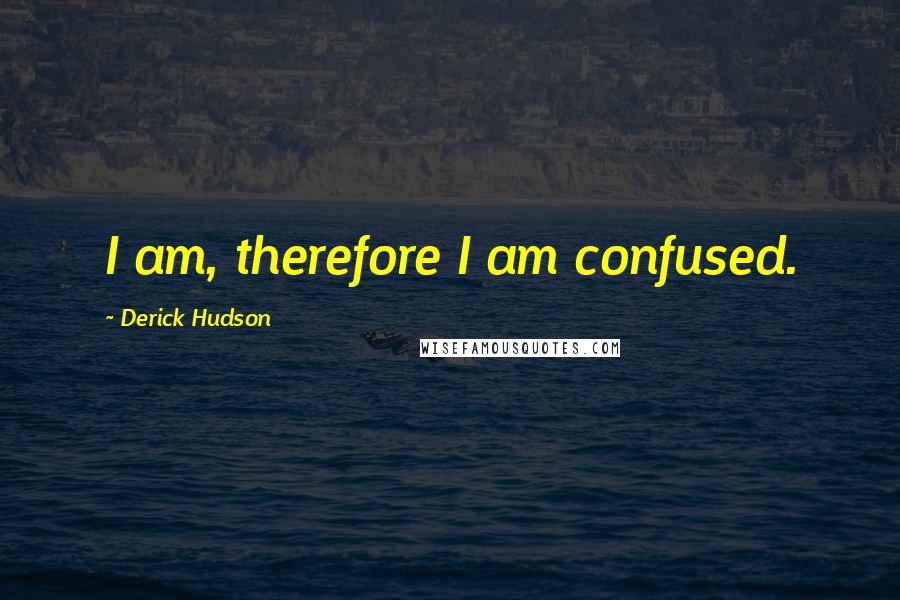 Derick Hudson Quotes: I am, therefore I am confused.