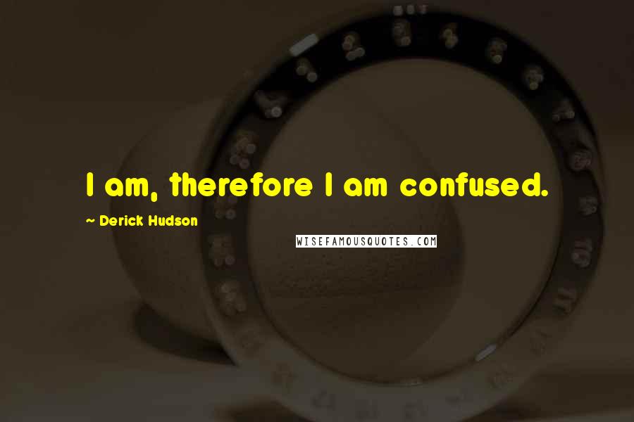 Derick Hudson Quotes: I am, therefore I am confused.
