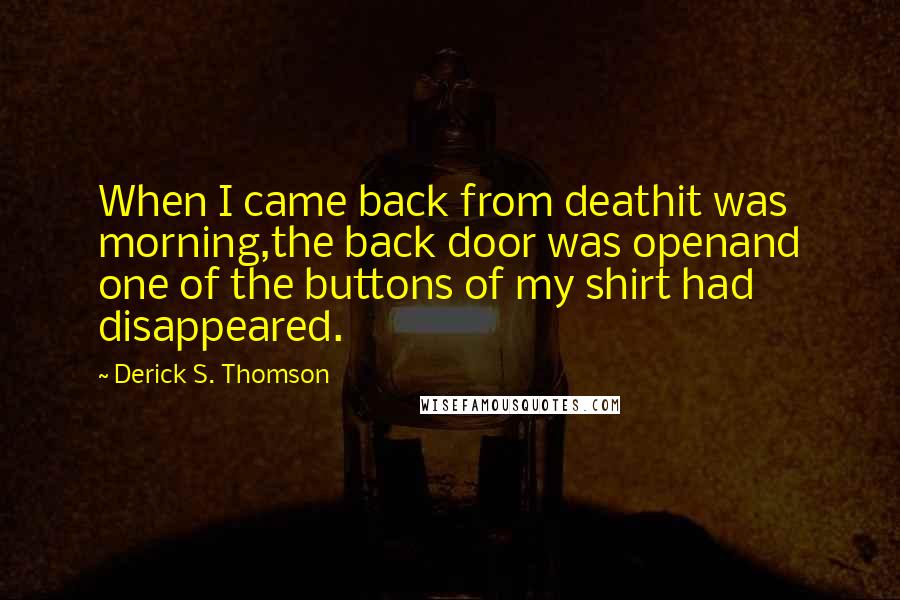 Derick S. Thomson Quotes: When I came back from deathit was morning,the back door was openand one of the buttons of my shirt had disappeared.