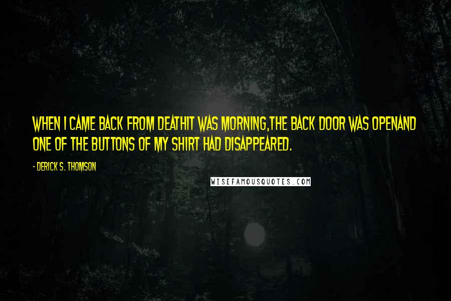 Derick S. Thomson Quotes: When I came back from deathit was morning,the back door was openand one of the buttons of my shirt had disappeared.