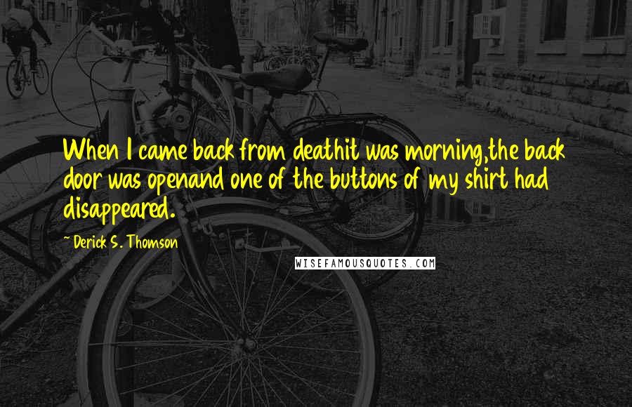 Derick S. Thomson Quotes: When I came back from deathit was morning,the back door was openand one of the buttons of my shirt had disappeared.