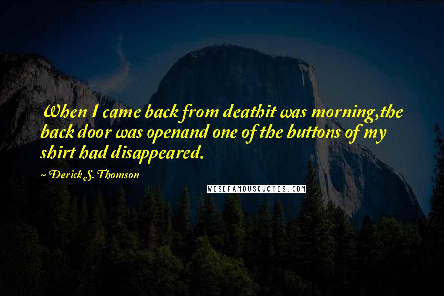 Derick S. Thomson Quotes: When I came back from deathit was morning,the back door was openand one of the buttons of my shirt had disappeared.