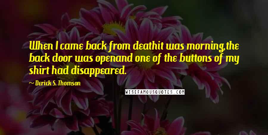 Derick S. Thomson Quotes: When I came back from deathit was morning,the back door was openand one of the buttons of my shirt had disappeared.