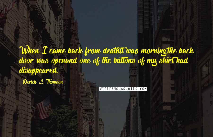Derick S. Thomson Quotes: When I came back from deathit was morning,the back door was openand one of the buttons of my shirt had disappeared.
