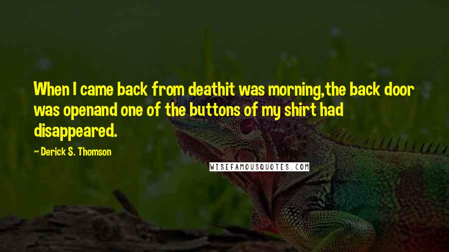 Derick S. Thomson Quotes: When I came back from deathit was morning,the back door was openand one of the buttons of my shirt had disappeared.