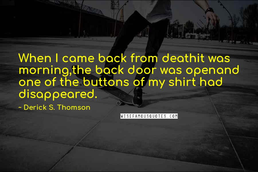 Derick S. Thomson Quotes: When I came back from deathit was morning,the back door was openand one of the buttons of my shirt had disappeared.