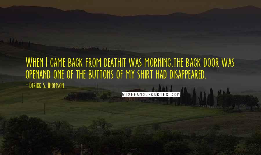 Derick S. Thomson Quotes: When I came back from deathit was morning,the back door was openand one of the buttons of my shirt had disappeared.