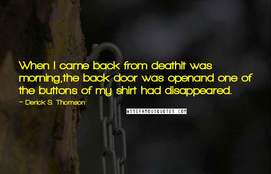 Derick S. Thomson Quotes: When I came back from deathit was morning,the back door was openand one of the buttons of my shirt had disappeared.