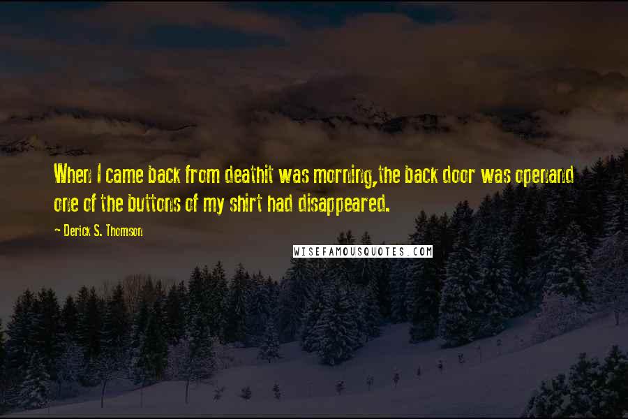 Derick S. Thomson Quotes: When I came back from deathit was morning,the back door was openand one of the buttons of my shirt had disappeared.