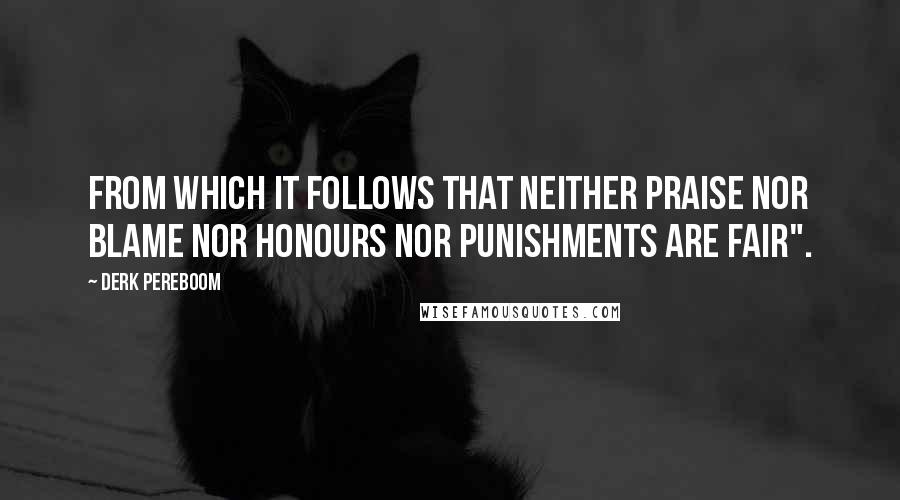 Derk Pereboom Quotes: From which it follows that neither praise nor blame nor honours nor punishments are fair".