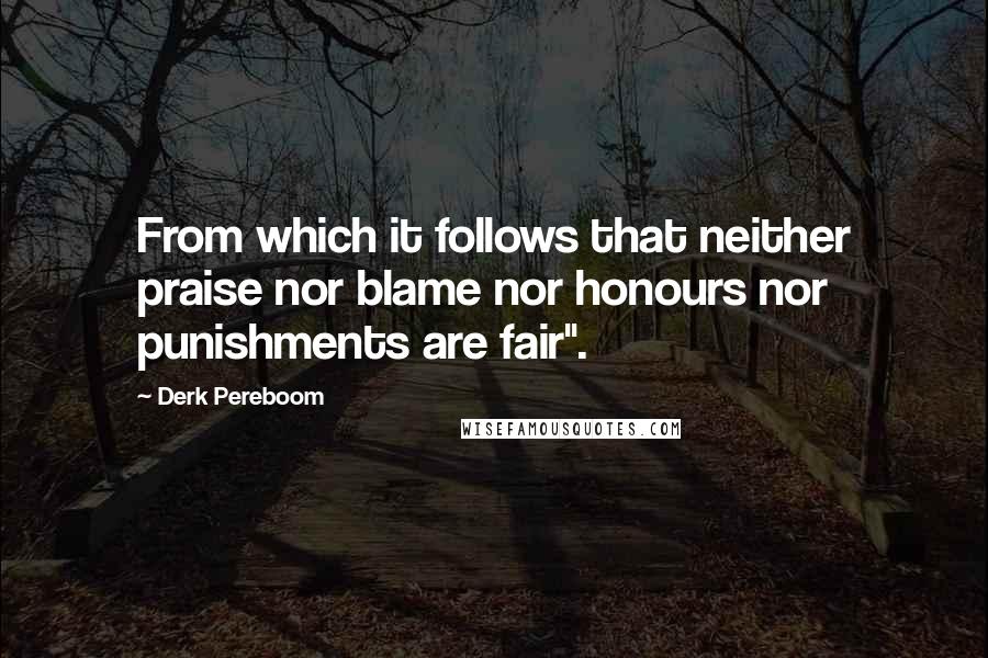 Derk Pereboom Quotes: From which it follows that neither praise nor blame nor honours nor punishments are fair".