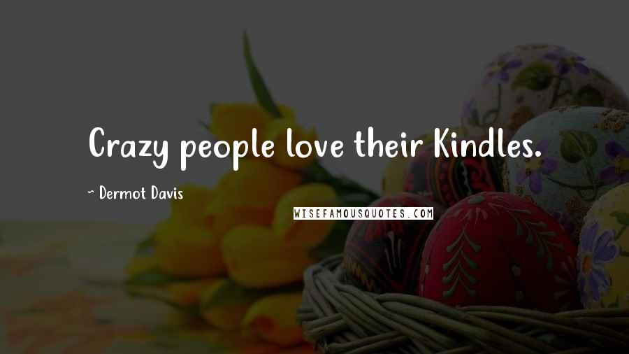 Dermot Davis Quotes: Crazy people love their Kindles.