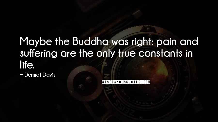 Dermot Davis Quotes: Maybe the Buddha was right: pain and suffering are the only true constants in life.