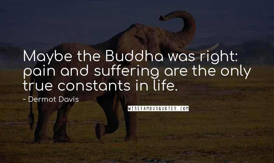 Dermot Davis Quotes: Maybe the Buddha was right: pain and suffering are the only true constants in life.