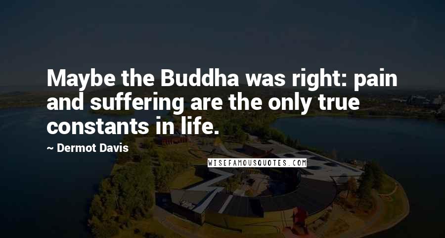 Dermot Davis Quotes: Maybe the Buddha was right: pain and suffering are the only true constants in life.