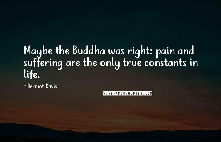 Dermot Davis Quotes: Maybe the Buddha was right: pain and suffering are the only true constants in life.