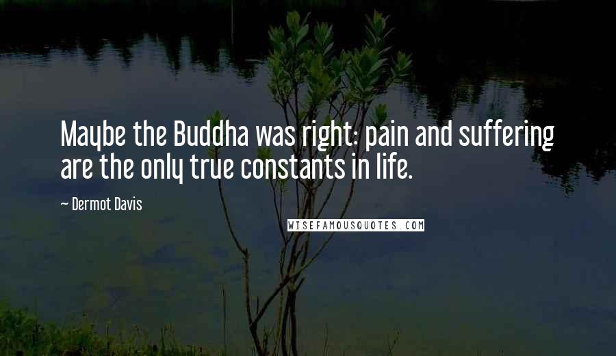 Dermot Davis Quotes: Maybe the Buddha was right: pain and suffering are the only true constants in life.