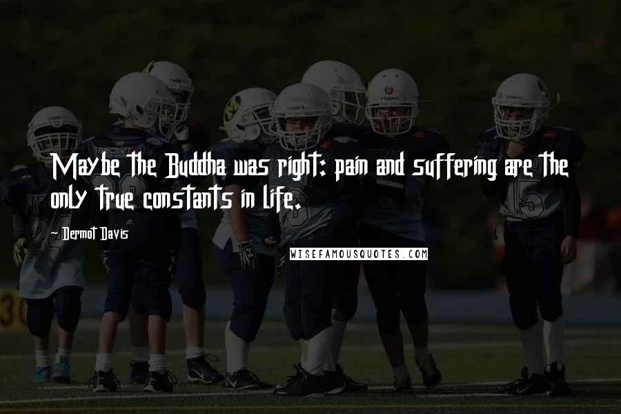 Dermot Davis Quotes: Maybe the Buddha was right: pain and suffering are the only true constants in life.