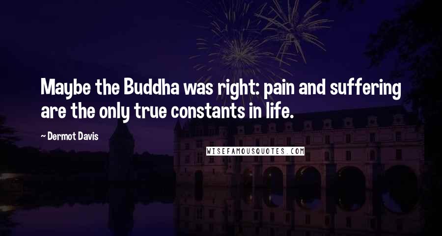 Dermot Davis Quotes: Maybe the Buddha was right: pain and suffering are the only true constants in life.