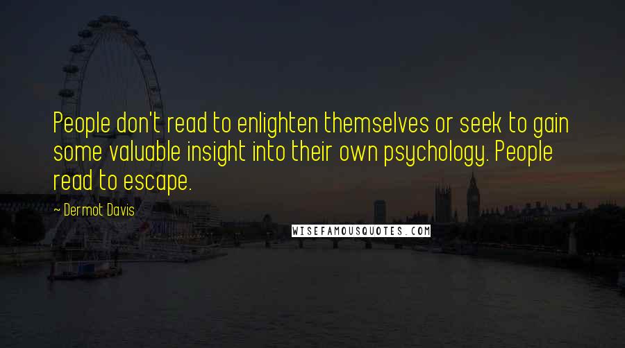 Dermot Davis Quotes: People don't read to enlighten themselves or seek to gain some valuable insight into their own psychology. People read to escape.