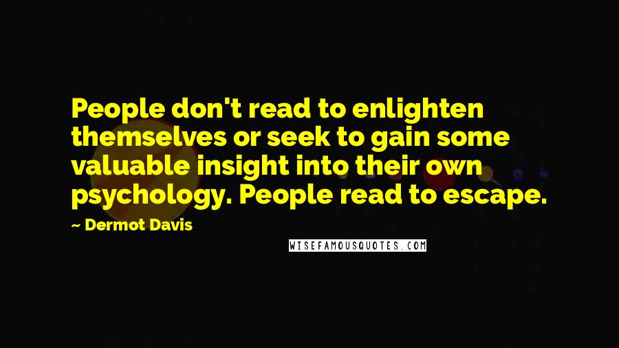 Dermot Davis Quotes: People don't read to enlighten themselves or seek to gain some valuable insight into their own psychology. People read to escape.