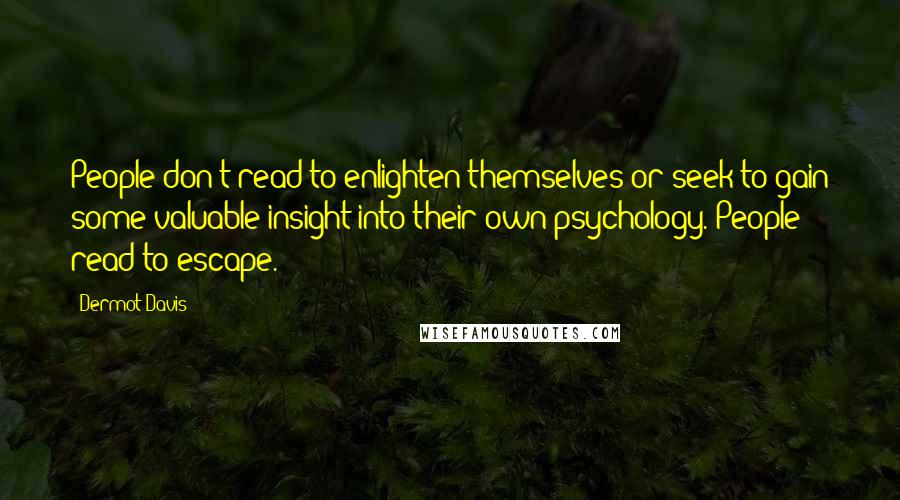 Dermot Davis Quotes: People don't read to enlighten themselves or seek to gain some valuable insight into their own psychology. People read to escape.