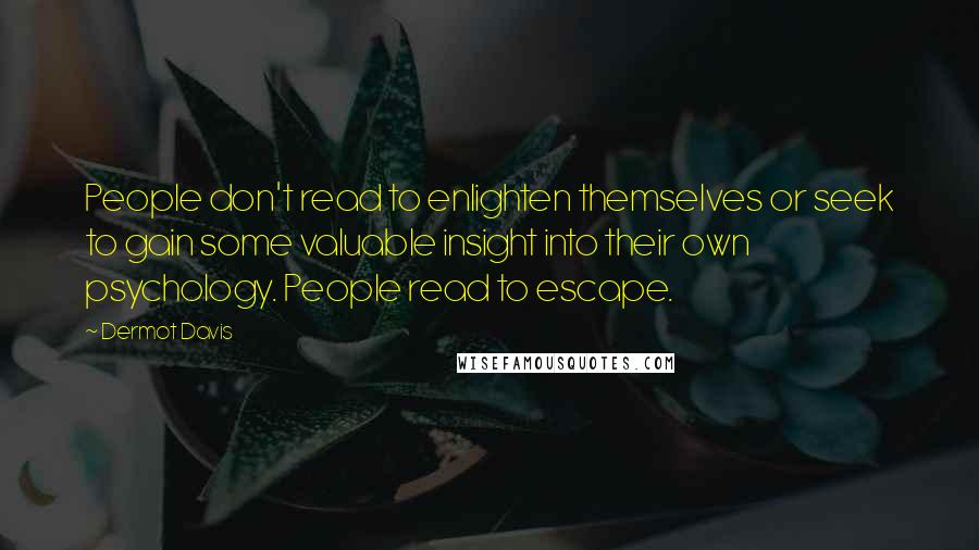Dermot Davis Quotes: People don't read to enlighten themselves or seek to gain some valuable insight into their own psychology. People read to escape.