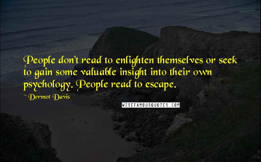 Dermot Davis Quotes: People don't read to enlighten themselves or seek to gain some valuable insight into their own psychology. People read to escape.