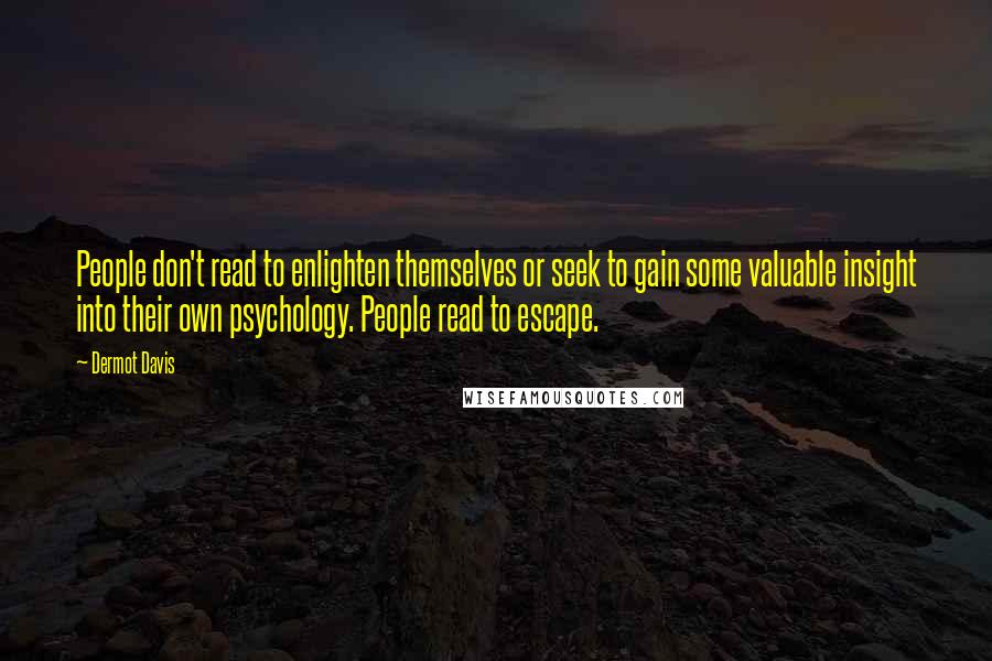 Dermot Davis Quotes: People don't read to enlighten themselves or seek to gain some valuable insight into their own psychology. People read to escape.