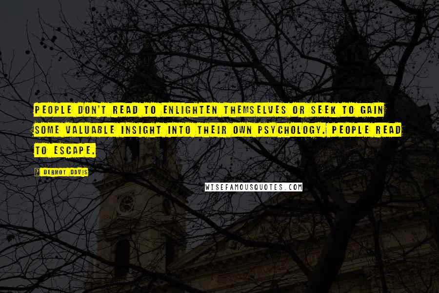 Dermot Davis Quotes: People don't read to enlighten themselves or seek to gain some valuable insight into their own psychology. People read to escape.