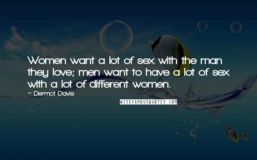 Dermot Davis Quotes: Women want a lot of sex with the man they love; men want to have a lot of sex with a lot of different women.