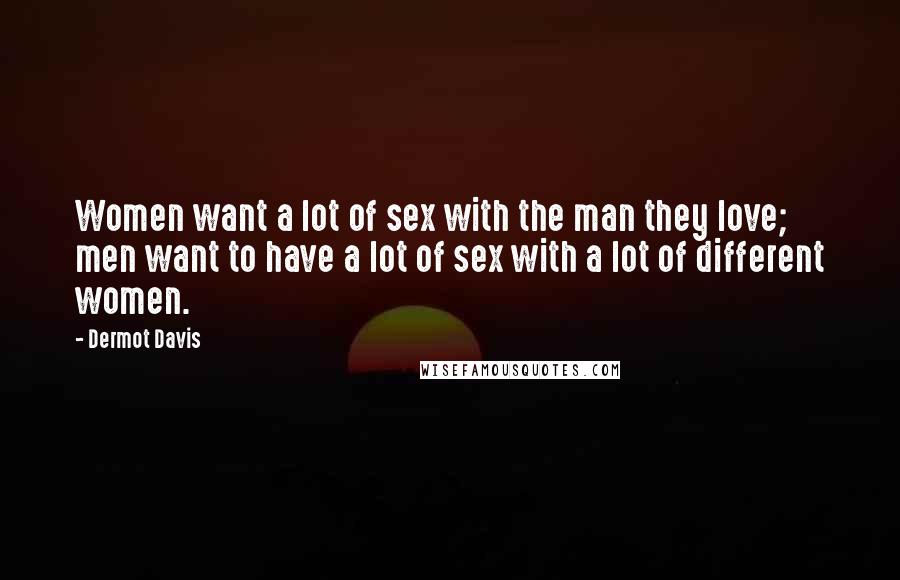 Dermot Davis Quotes: Women want a lot of sex with the man they love; men want to have a lot of sex with a lot of different women.