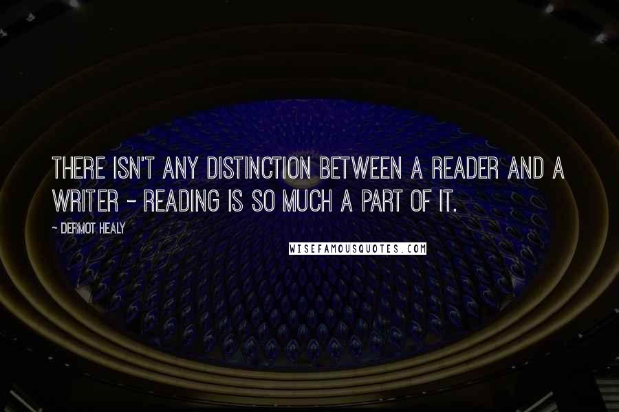 Dermot Healy Quotes: There isn't any distinction between a reader and a writer - reading is so much a part of it.