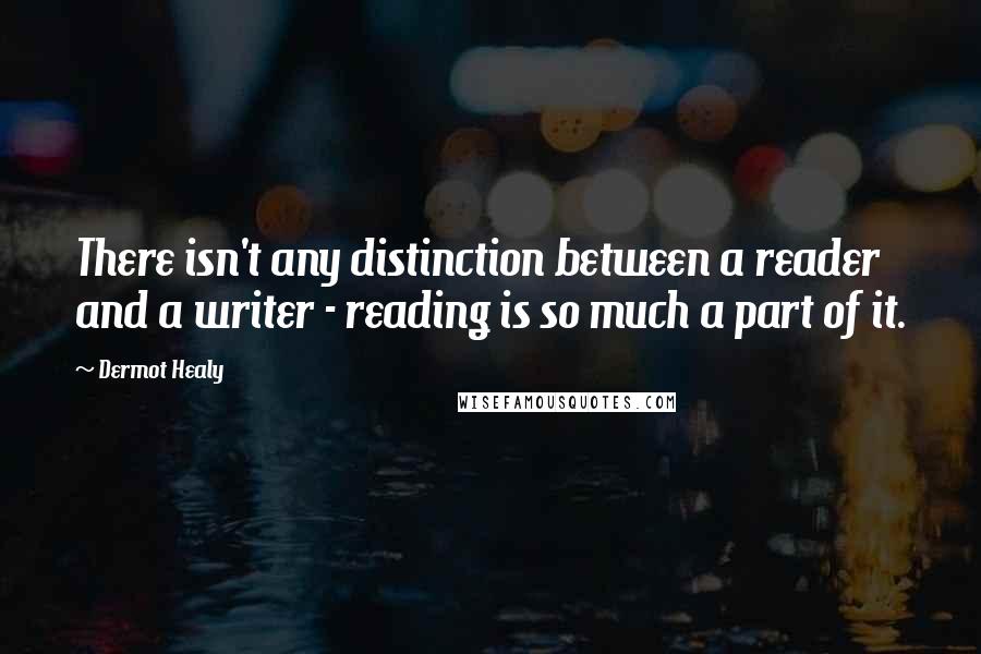 Dermot Healy Quotes: There isn't any distinction between a reader and a writer - reading is so much a part of it.