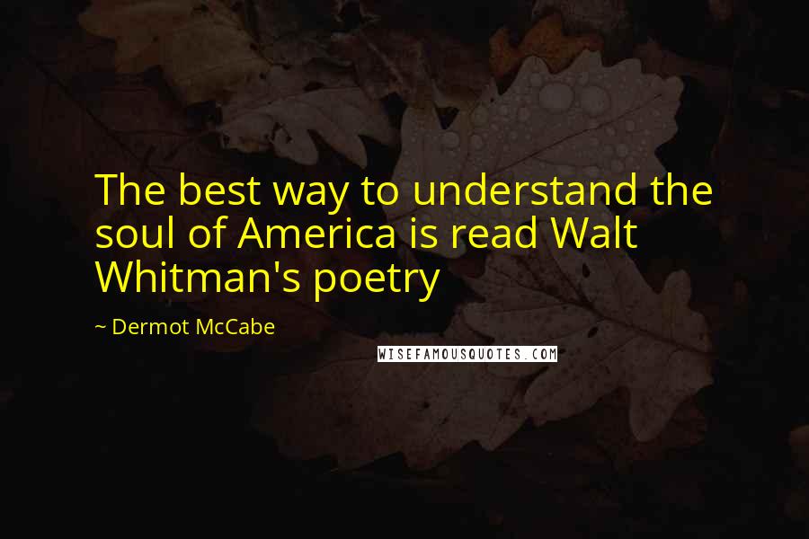 Dermot McCabe Quotes: The best way to understand the soul of America is read Walt Whitman's poetry