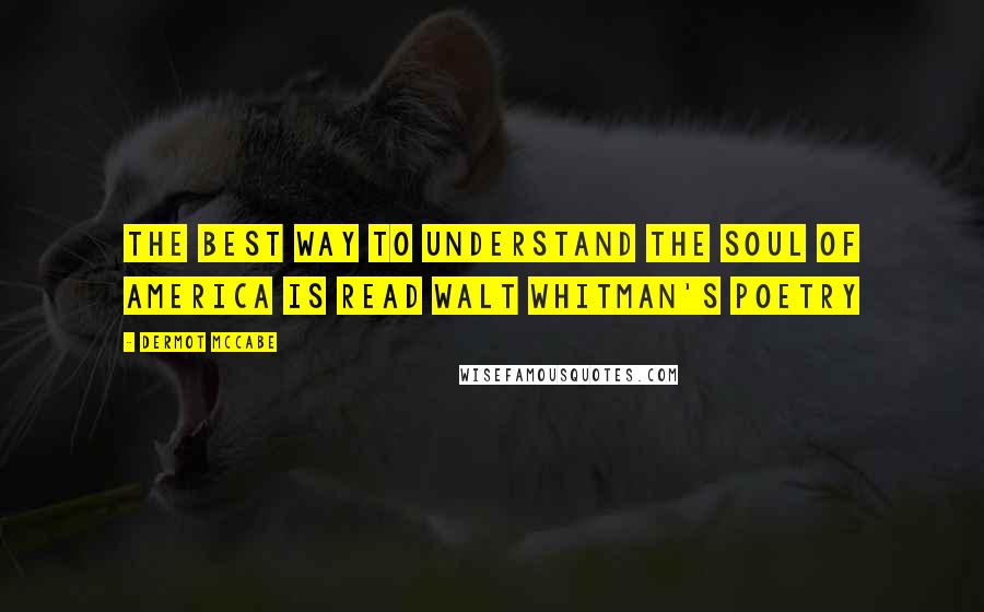 Dermot McCabe Quotes: The best way to understand the soul of America is read Walt Whitman's poetry