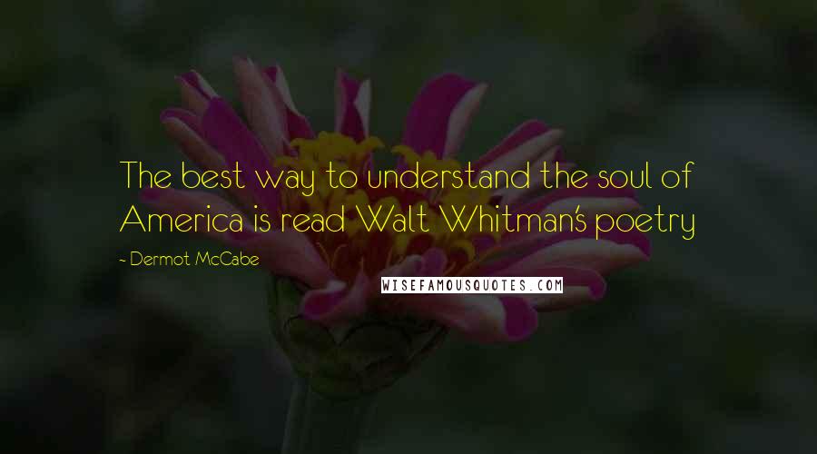 Dermot McCabe Quotes: The best way to understand the soul of America is read Walt Whitman's poetry
