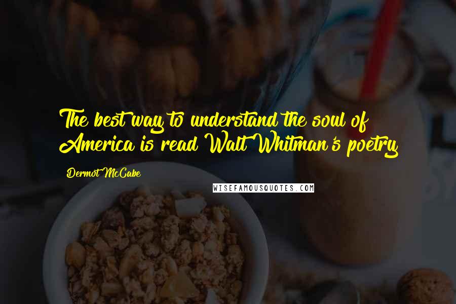 Dermot McCabe Quotes: The best way to understand the soul of America is read Walt Whitman's poetry