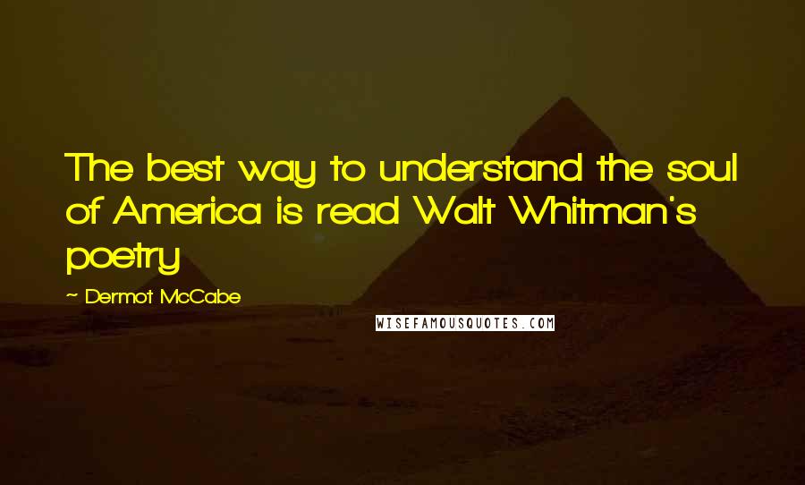 Dermot McCabe Quotes: The best way to understand the soul of America is read Walt Whitman's poetry