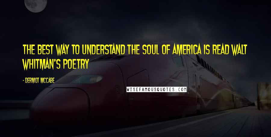 Dermot McCabe Quotes: The best way to understand the soul of America is read Walt Whitman's poetry