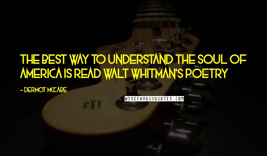 Dermot McCabe Quotes: The best way to understand the soul of America is read Walt Whitman's poetry