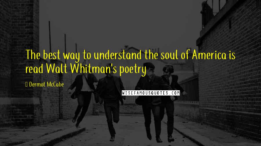 Dermot McCabe Quotes: The best way to understand the soul of America is read Walt Whitman's poetry