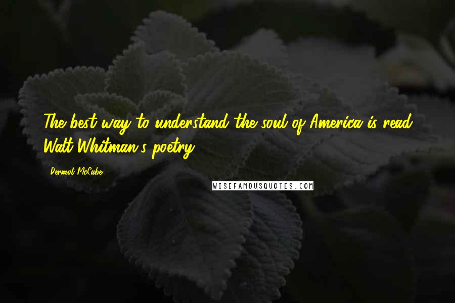 Dermot McCabe Quotes: The best way to understand the soul of America is read Walt Whitman's poetry