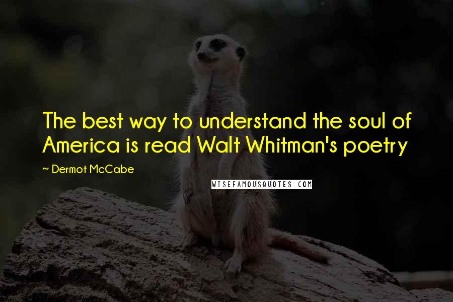 Dermot McCabe Quotes: The best way to understand the soul of America is read Walt Whitman's poetry