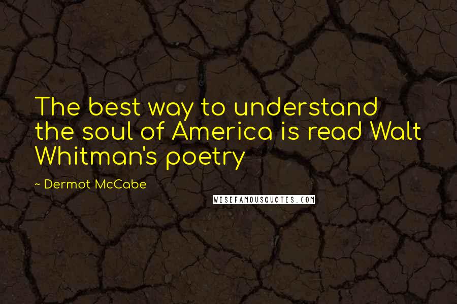 Dermot McCabe Quotes: The best way to understand the soul of America is read Walt Whitman's poetry