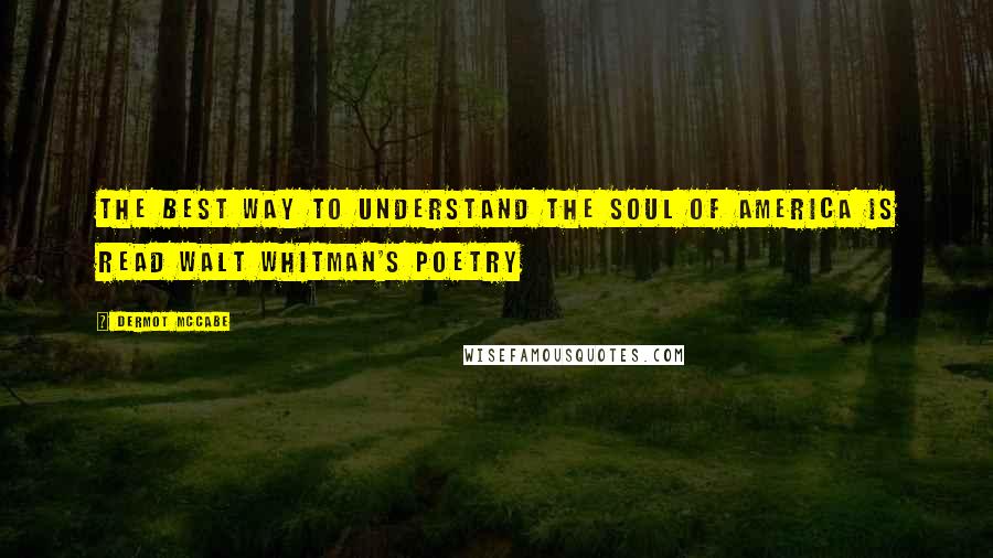 Dermot McCabe Quotes: The best way to understand the soul of America is read Walt Whitman's poetry