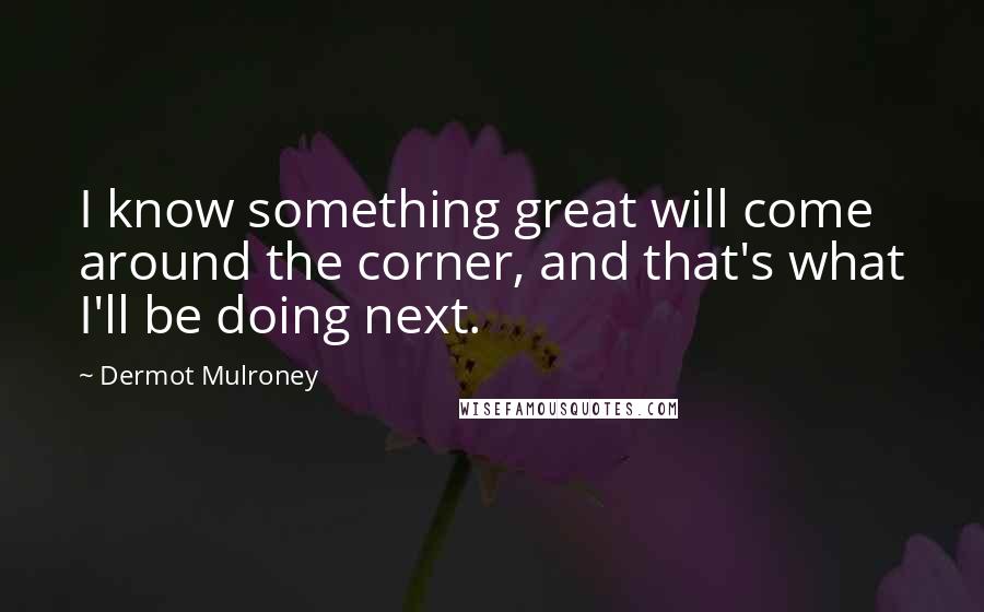 Dermot Mulroney Quotes: I know something great will come around the corner, and that's what I'll be doing next.