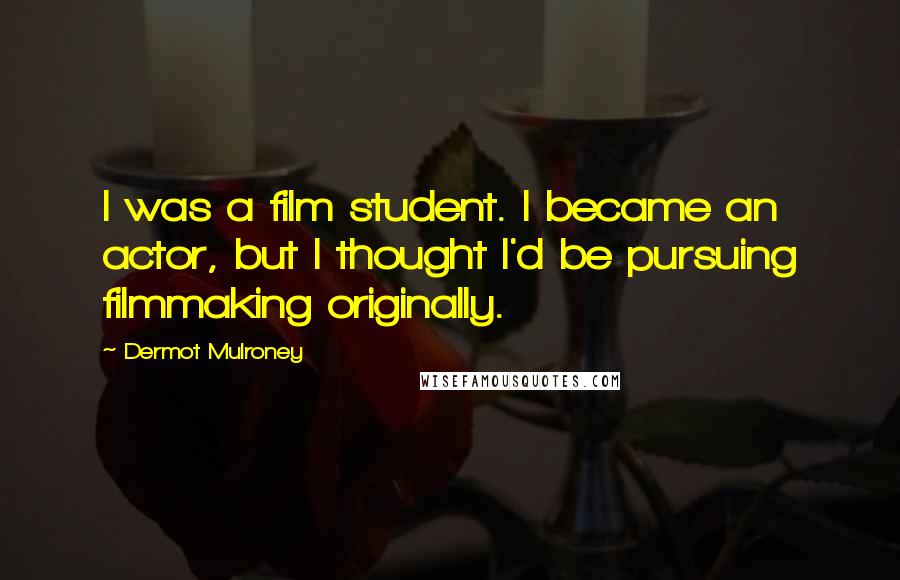 Dermot Mulroney Quotes: I was a film student. I became an actor, but I thought I'd be pursuing filmmaking originally.